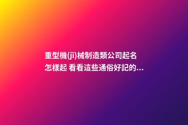 重型機(jī)械制造類公司起名怎樣起 看看這些通俗好記的名字-第1張-公司起名-玄機(jī)派